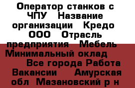 Оператор станков с ЧПУ › Название организации ­ Кредо, ООО › Отрасль предприятия ­ Мебель › Минимальный оклад ­ 60 000 - Все города Работа » Вакансии   . Амурская обл.,Мазановский р-н